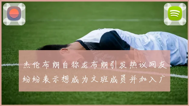杰伦布朗自称龙布朗引发热议网友纷纷表示想成为文班成员并加入广东宏远