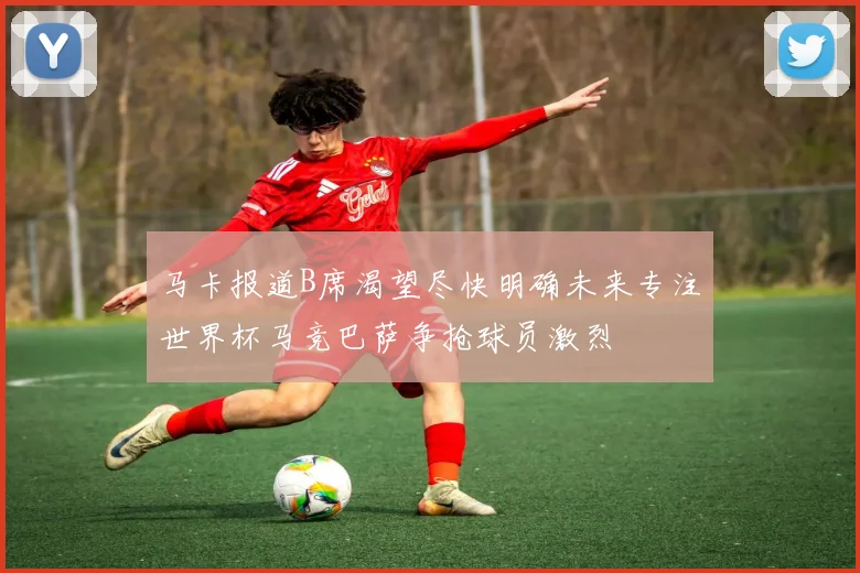 马卡报道B席渴望尽快明确未来专注世界杯马竞巴萨争抢球员激烈