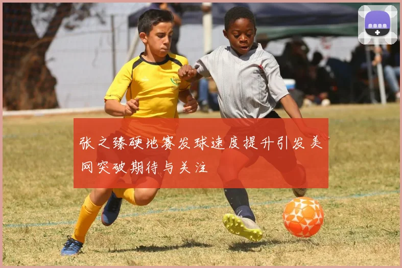 张之臻硬地赛发球速度提升引发美网突破期待与关注