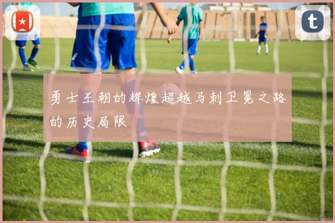 勇士王朝的辉煌超越马刺卫冕之路的历史局限