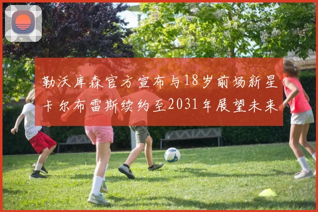 勒沃库森官方宣布与18岁前场新星卡尔布雷斯续约至2031年展望未来