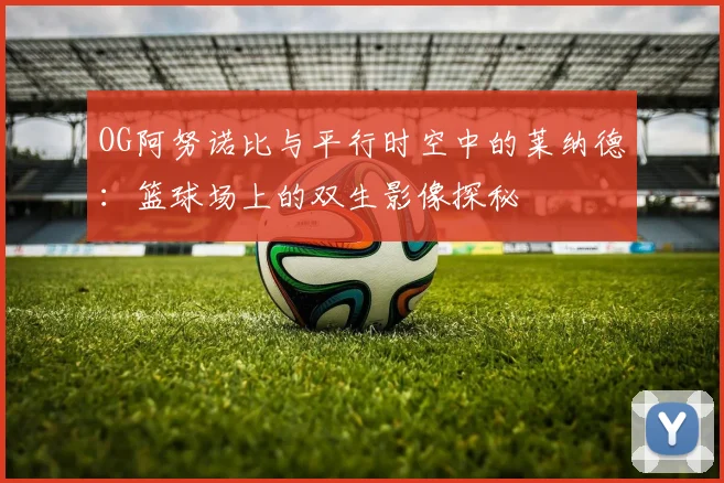 OG阿努诺比与平行时空中的莱纳德：篮球场上的双生影像探秘