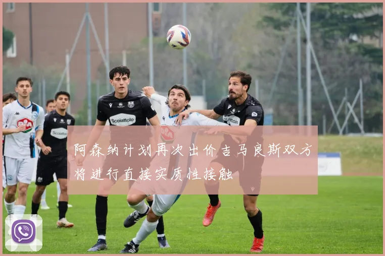阿森纳计划再次出价吉马良斯双方将进行直接实质性接触