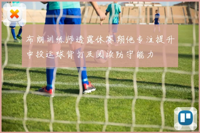 布朗训练师透露休赛期他专注提升中投运球背打及阅读防守能力