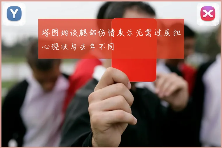 塔图姆谈腿部伤情表示无需过度担心现状与去年不同