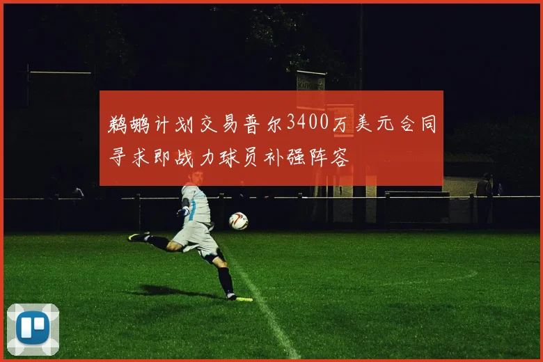 鹈鹕计划交易普尔3400万美元合同寻求即战力球员补强阵容