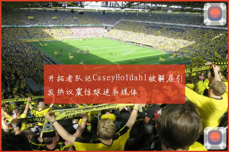 开拓者队记CaseyHoldahl被解雇引发热议震惊球迷和媒体