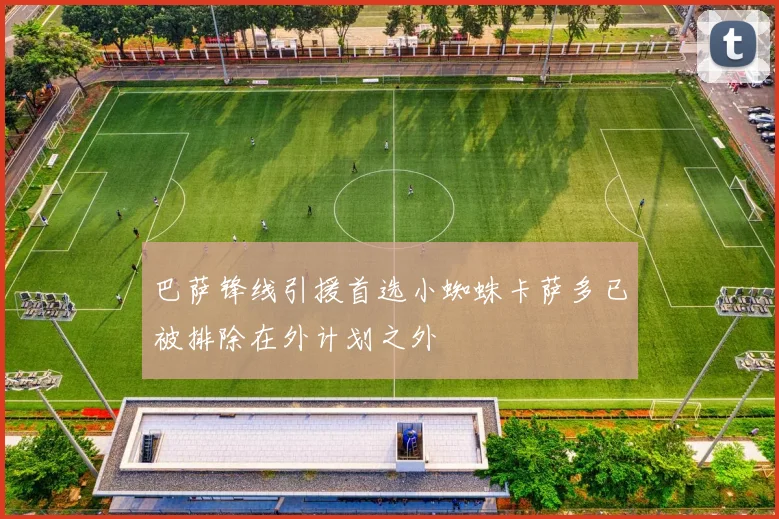 巴萨锋线引援首选小蜘蛛卡萨多已被排除在外计划之外