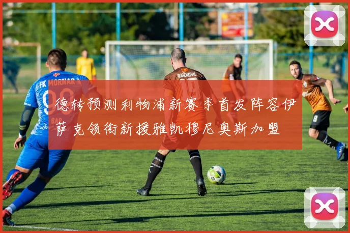 德转预测利物浦新赛季首发阵容伊萨克领衔新援雅凯穆尼奥斯加盟