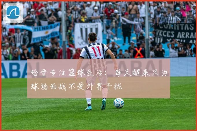 哈登专注篮球生活：每天醒来只为球场而战不受外界干扰