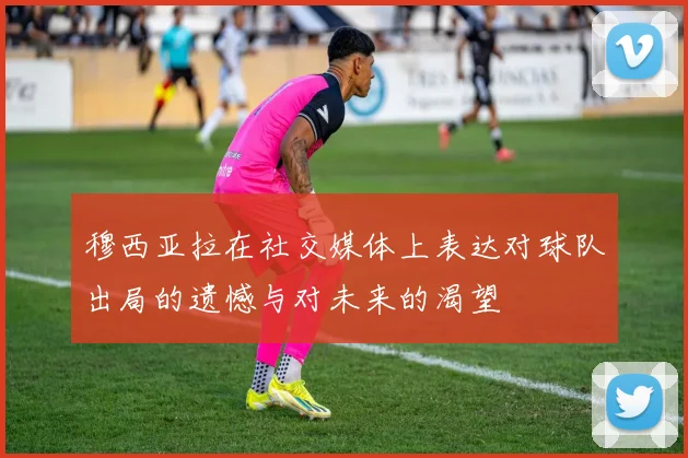 穆西亚拉在社交媒体上表达对球队出局的遗憾与对未来的渴望