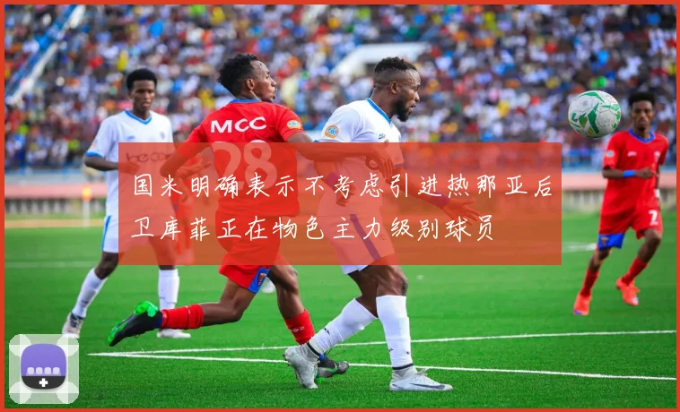 国米明确表示不考虑引进热那亚后卫库菲正在物色主力级别球员