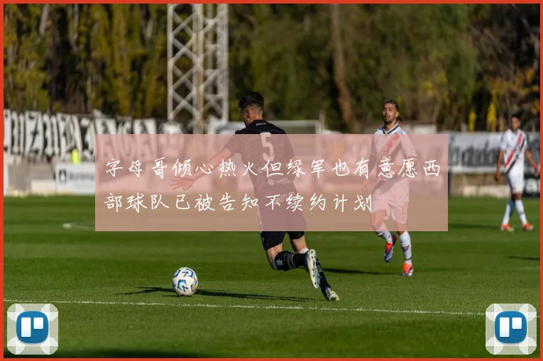 字母哥倾心热火但绿军也有意愿西部球队已被告知不续约计划