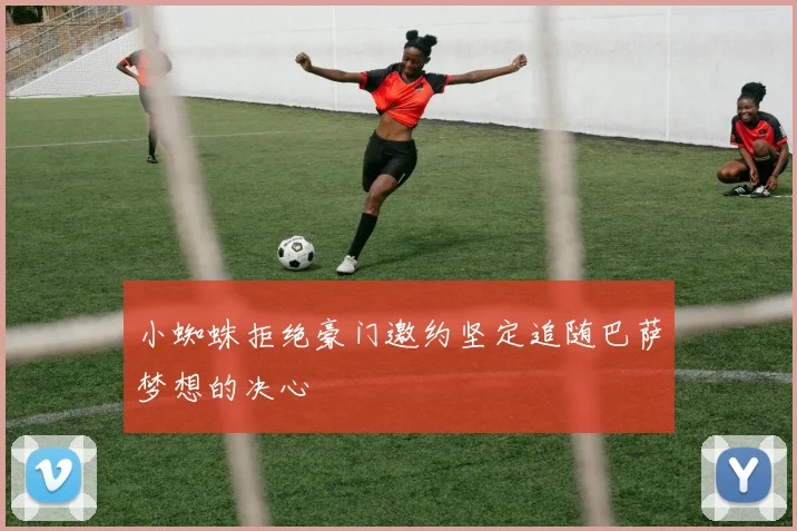 小蜘蛛拒绝豪门邀约坚定追随巴萨梦想的决心
