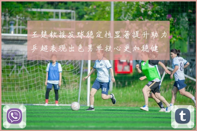 王楚钦接发球稳定性显著提升助力乒超表现出色男单核心更加稳健