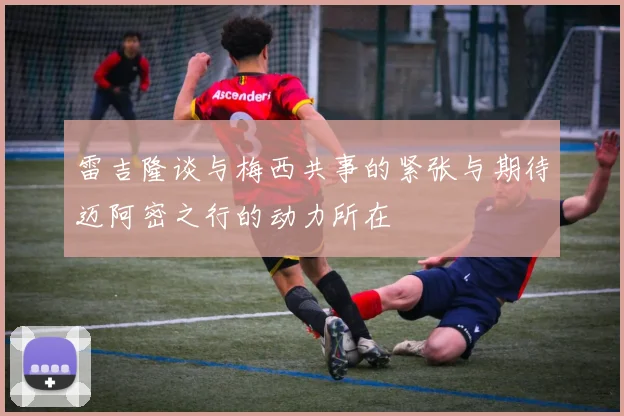 雷吉隆谈与梅西共事的紧张与期待迈阿密之行的动力所在