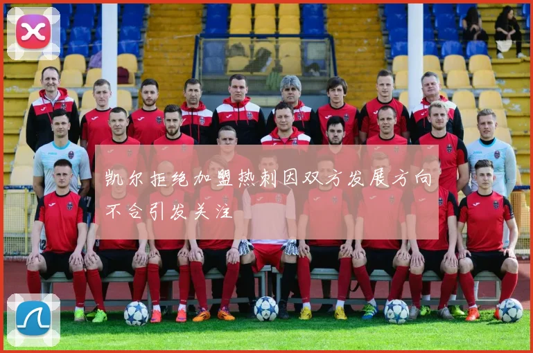 凯尔拒绝加盟热刺因双方发展方向不合引发关注