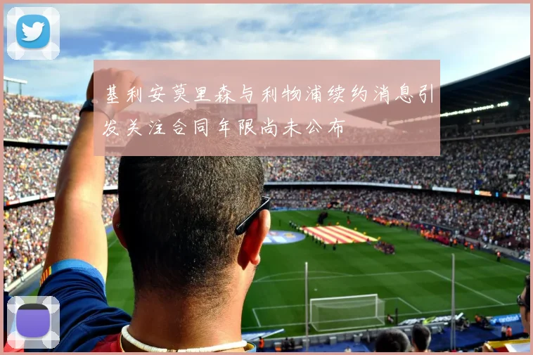 基利安莫里森与利物浦续约消息引发关注合同年限尚未公布