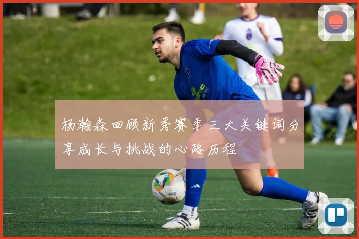 杨瀚森回顾新秀赛季三大关键词分享成长与挑战的心路历程