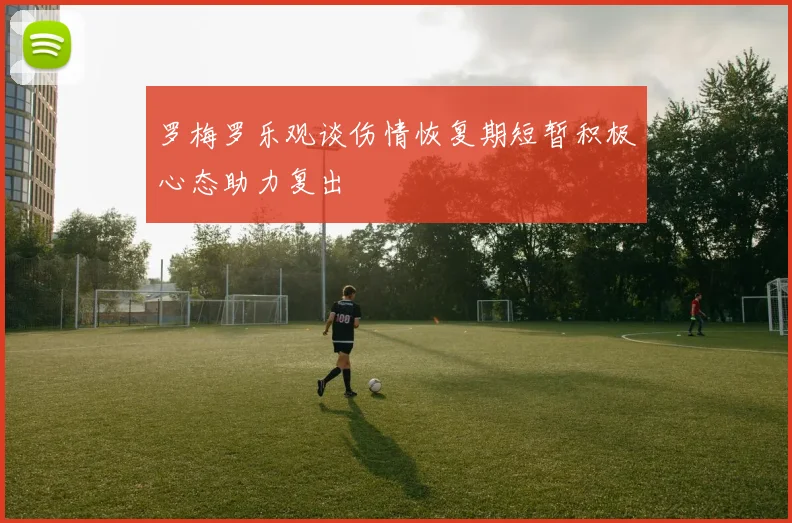 罗梅罗乐观谈伤情恢复期短暂积极心态助力复出