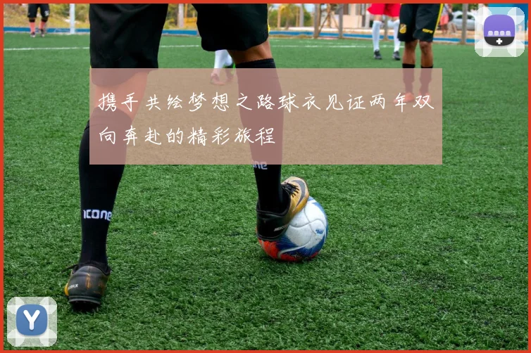 携手共绘梦想之路球衣见证两年双向奔赴的精彩旅程