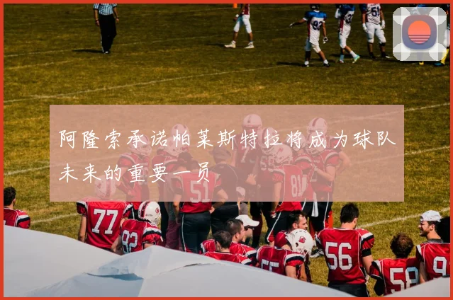 阿隆索承诺帕莱斯特拉将成为球队未来的重要一员