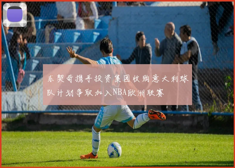 东契奇携手投资集团收购意大利球队计划争取加入NBA欧洲联赛