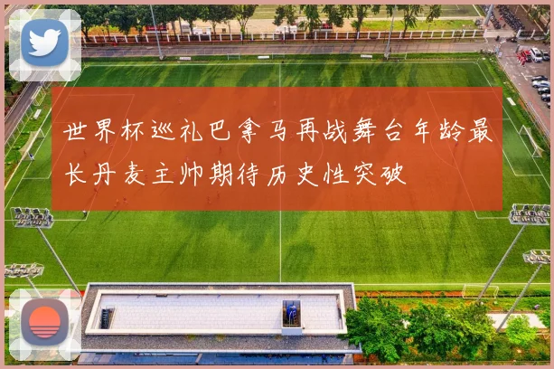 世界杯巡礼巴拿马再战舞台年龄最长丹麦主帅期待历史性突破