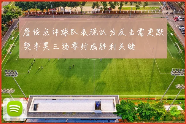 詹俊点评球队表现认为反击需更默契李昊三场零封成胜利关键