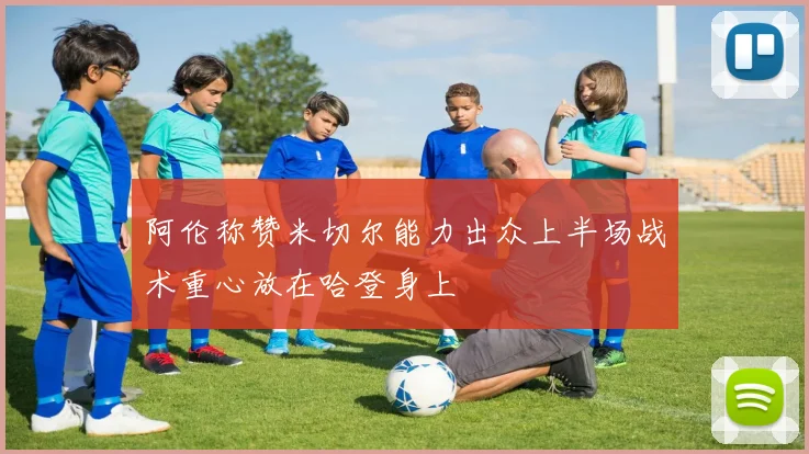 阿伦称赞米切尔能力出众上半场战术重心放在哈登身上