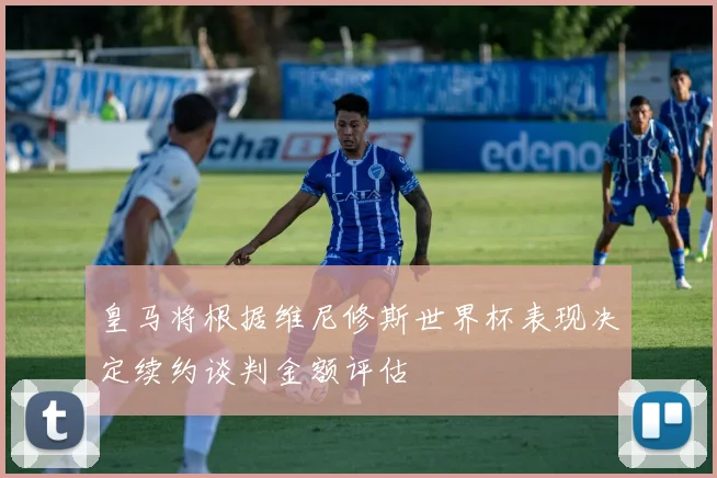 皇马将根据维尼修斯世界杯表现决定续约谈判金额评估