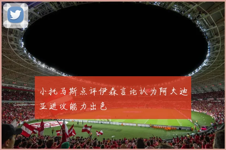 小托马斯点评伊森言论认为阿夫迪亚进攻能力出色