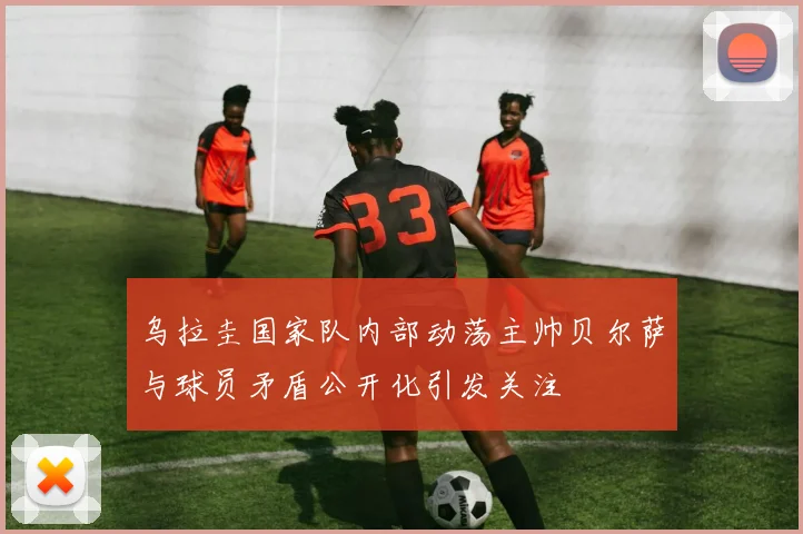 乌拉圭国家队内部动荡主帅贝尔萨与球员矛盾公开化引发关注