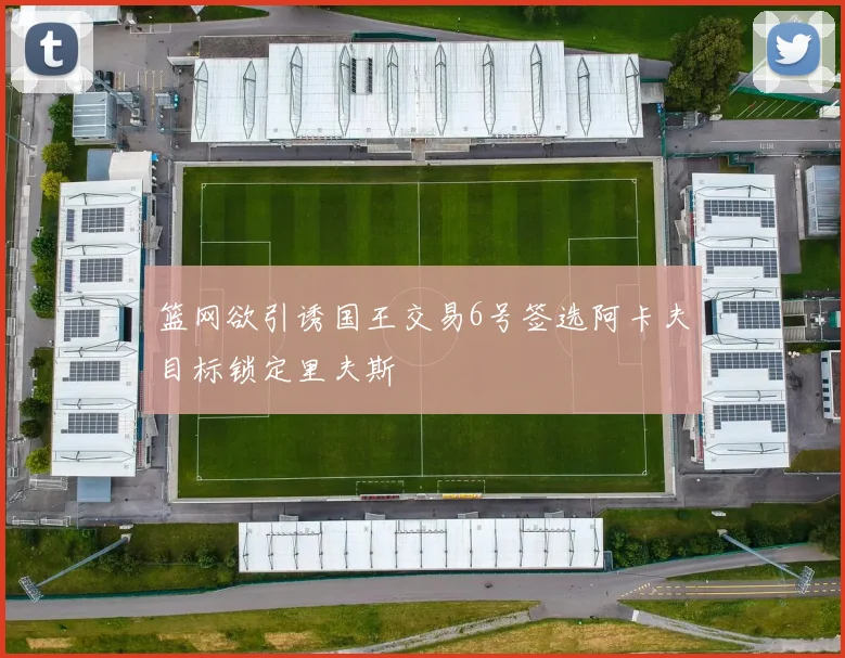 篮网欲引诱国王交易6号签选阿卡夫目标锁定里夫斯