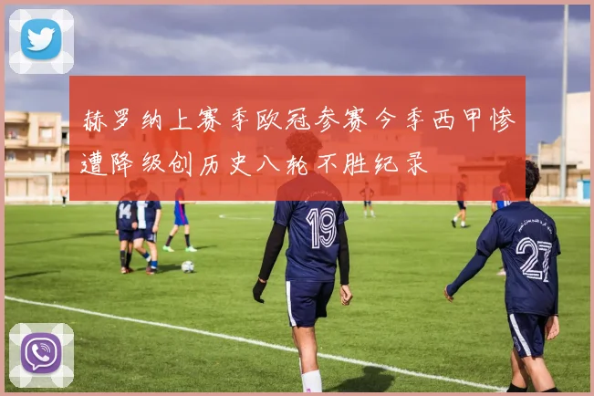 赫罗纳上赛季欧冠参赛今季西甲惨遭降级创历史八轮不胜纪录
