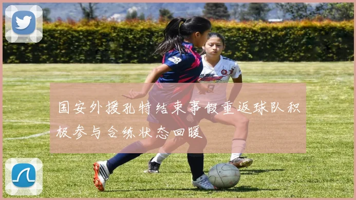 国安外援孔特结束事假重返球队积极参与合练状态回暖