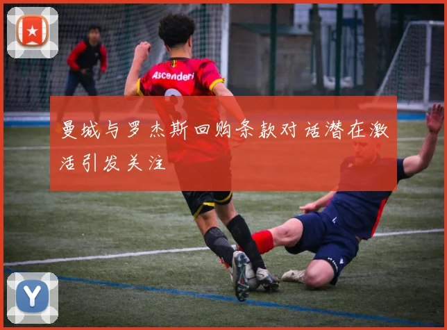 曼城与罗杰斯回购条款对话潜在激活引发关注