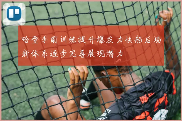 哈登季前训练提升爆发力快船后场新体系逐步完善展现潜力
