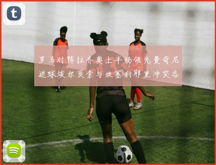 罗马对阵拉齐奥上半场领先曼奇尼进球埃尔莫索与坎塞利耶里冲突各领黄牌