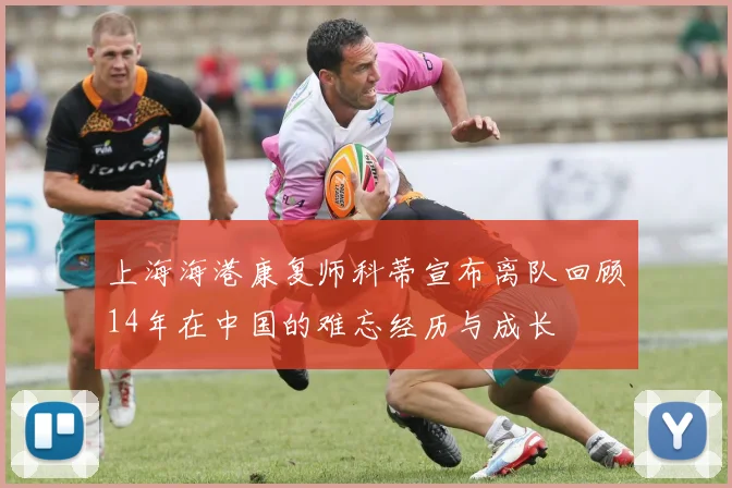 上海海港康复师科蒂宣布离队回顾14年在中国的难忘经历与成长