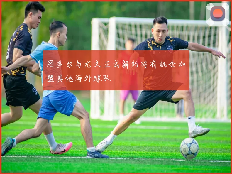图多尔与尤文正式解约将有机会加盟其他海外球队