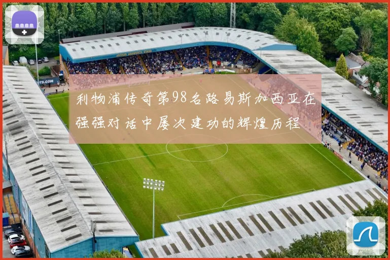 利物浦传奇第98名路易斯加西亚在强强对话中屡次建功的辉煌历程