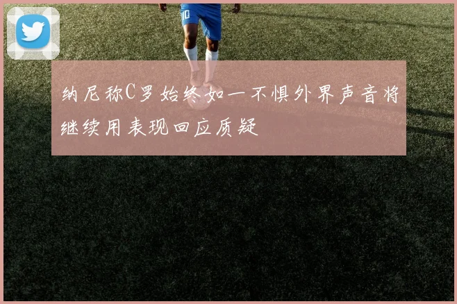 纳尼称C罗始终如一不惧外界声音将继续用表现回应质疑