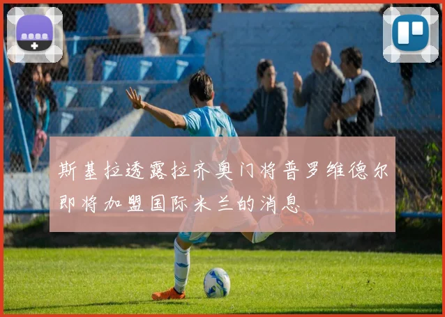斯基拉透露拉齐奥门将普罗维德尔即将加盟国际米兰的消息