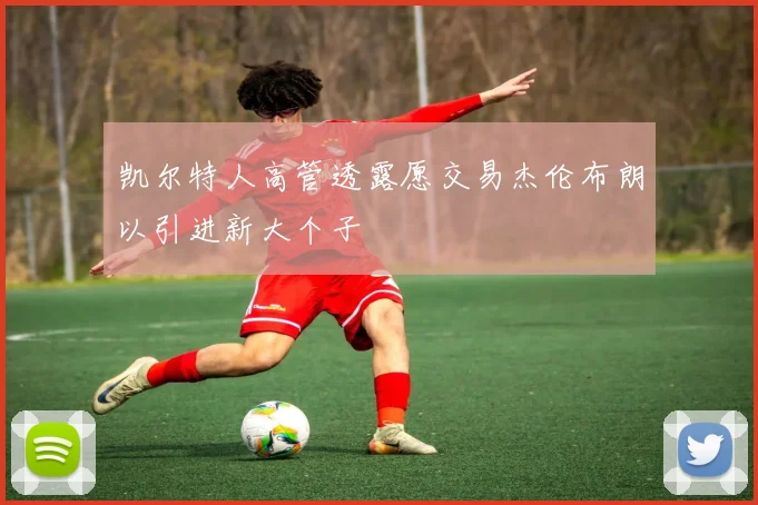 凯尔特人高管透露愿交易杰伦布朗以引进新大个子