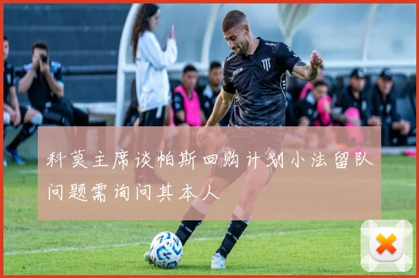 科莫主席谈帕斯回购计划小法留队问题需询问其本人