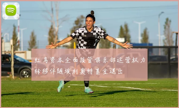 红鸟资本全面接管俱乐部运营权力转移伴随埃利奥特基金退出