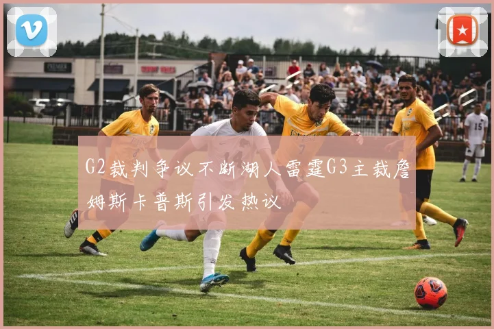 G2裁判争议不断湖人雷霆G3主裁詹姆斯卡普斯引发热议