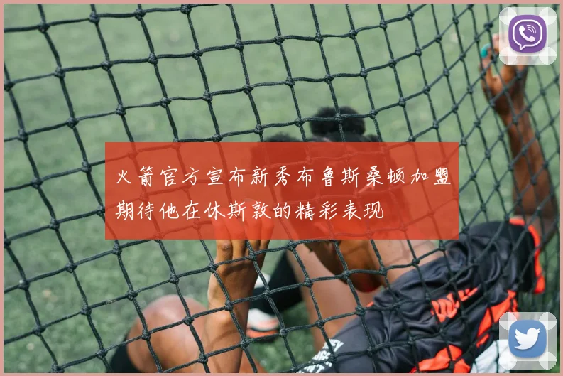 火箭官方宣布新秀布鲁斯桑顿加盟期待他在休斯敦的精彩表现