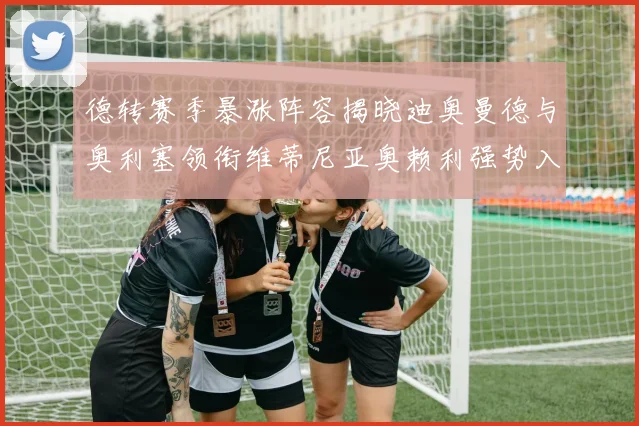 德转赛季暴涨阵容揭晓迪奥曼德与奥利塞领衔维蒂尼亚奥赖利强势入选